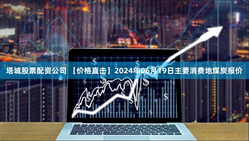 塔城股票配资公司 【价格直击】2024年06月19日主要消费地煤炭报价