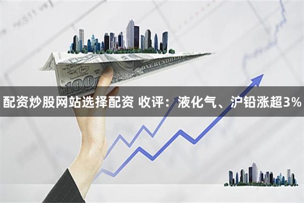 配资炒股网站选择配资 收评：液化气、沪铅涨超3%