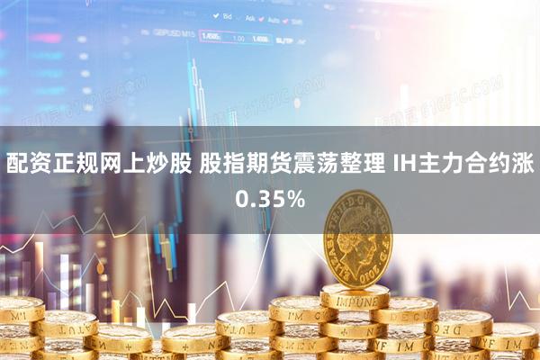 配资正规网上炒股 股指期货震荡整理 IH主力合约涨0.35%