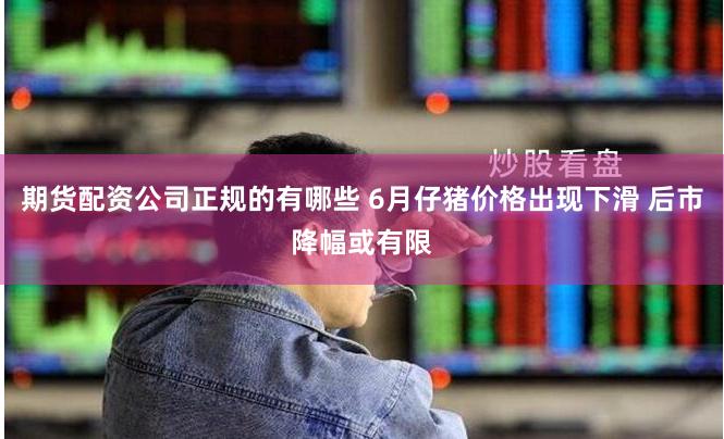 期货配资公司正规的有哪些 6月仔猪价格出现下滑 后市降幅或有限