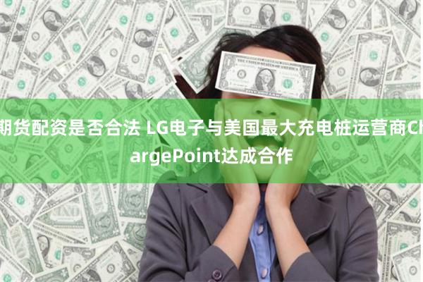 期货配资是否合法 LG电子与美国最大充电桩运营商ChargePoint达成合作