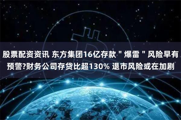 股票配资资讯 东方集团16亿存款＂爆雷＂风险早有预警?财务公司存贷比超130% 退市风险或在加剧