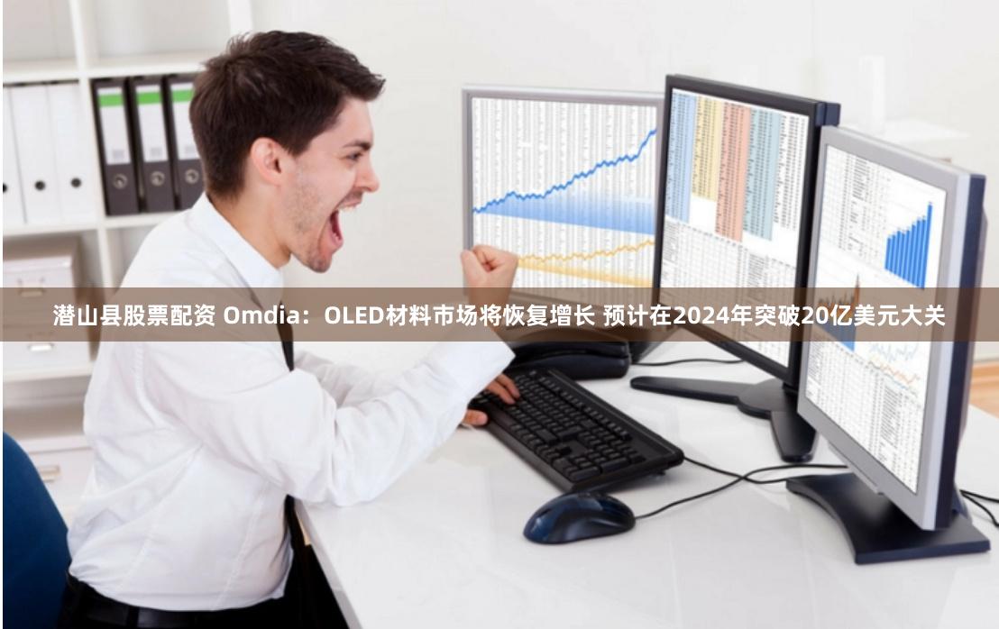 潜山县股票配资 Omdia：OLED材料市场将恢复增长 预计在2024年突破20亿美元大关