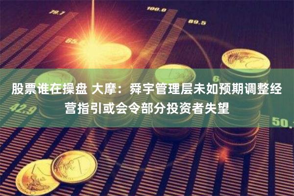 股票谁在操盘 大摩：舜宇管理层未如预期调整经营指引或会令部分投资者失望