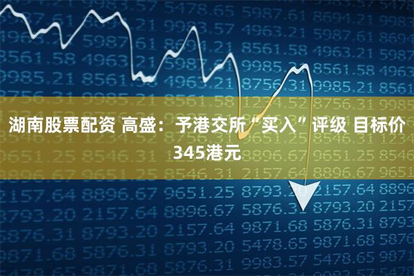 湖南股票配资 高盛：予港交所“买入”评级 目标价345港元