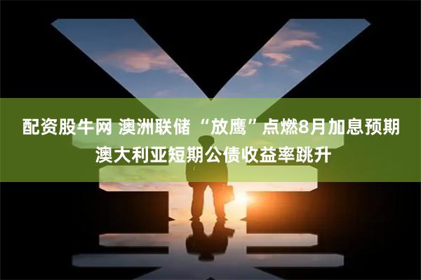 配资股牛网 澳洲联储 “放鹰”点燃8月加息预期 澳大利亚短期公债收益率跳升