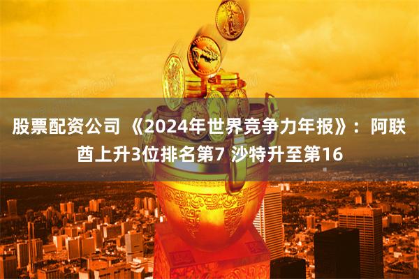 股票配资公司 《2024年世界竞争力年报》：阿联酋上升3位排名第7 沙特升至第16