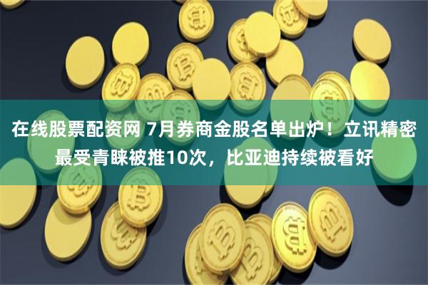 在线股票配资网 7月券商金股名单出炉！立讯精密最受青睐被推10次，比亚迪持续被看好