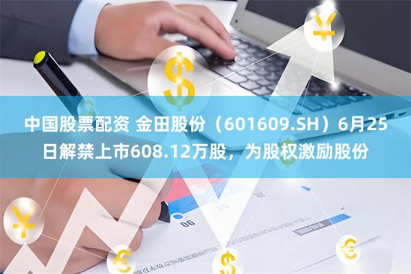 中国股票配资 金田股份（601609.SH）6月25日解禁上市608.12万股，为股权激励股份