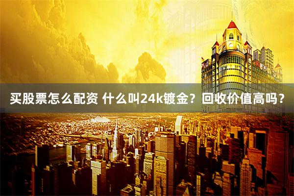 买股票怎么配资 什么叫24k镀金？回收价值高吗？