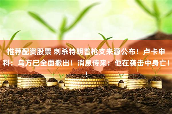 推荐配资股票 刺杀特朗普枪支来源公布！卢卡申科：乌方已全面撤出！消息传来：他在袭击中身亡！