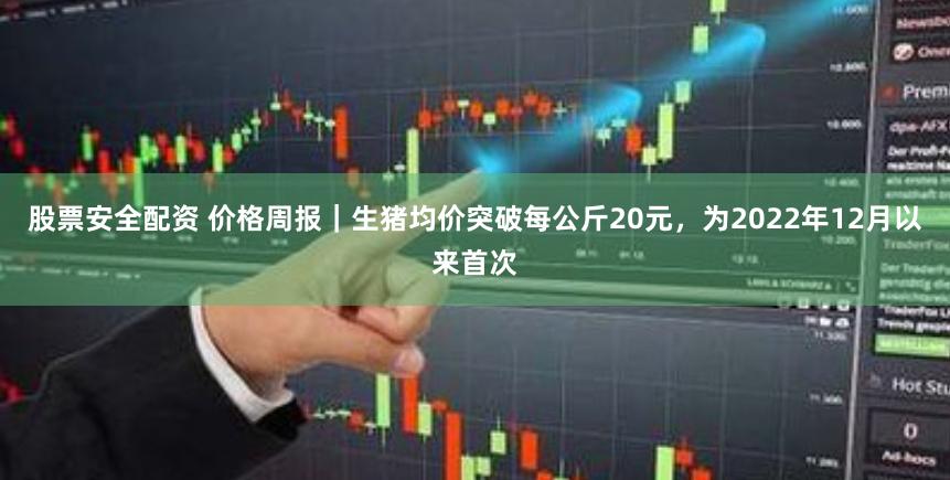 股票安全配资 价格周报｜生猪均价突破每公斤20元，为2022年12月以来首次