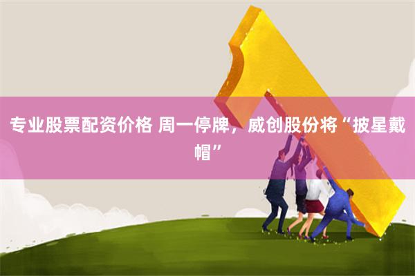 专业股票配资价格 周一停牌，威创股份将“披星戴帽”