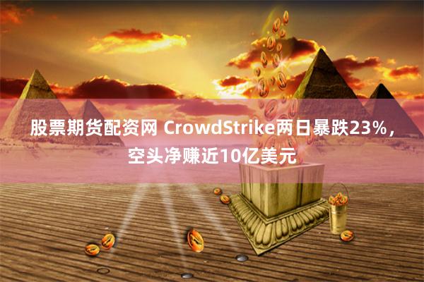 股票期货配资网 CrowdStrike两日暴跌23%，空头净赚近10亿美元