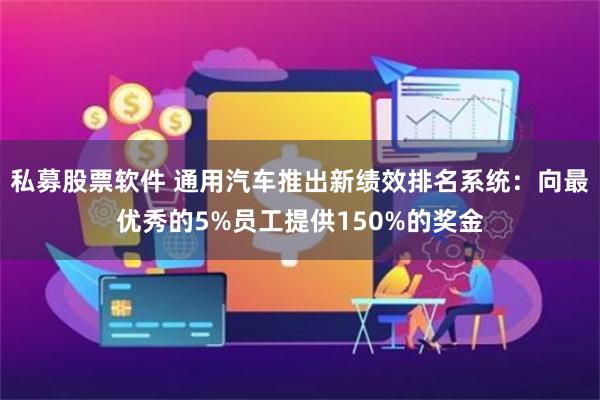 私募股票软件 通用汽车推出新绩效排名系统：向最优秀的5%员工提供150%的奖金