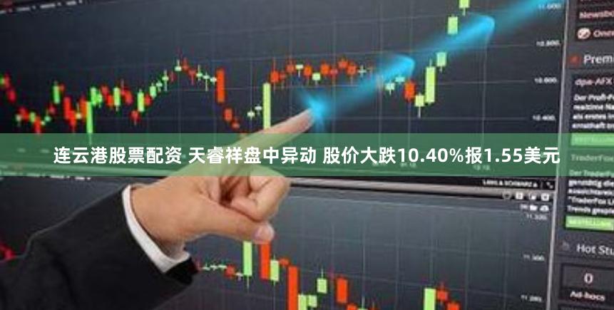 连云港股票配资 天睿祥盘中异动 股价大跌10.40%报1.55美元