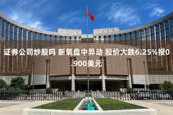 证券公司炒股吗 新氧盘中异动 股价大跌6.25%报0.900美元