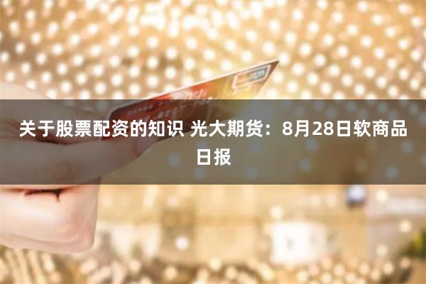 关于股票配资的知识 光大期货：8月28日软商品日报