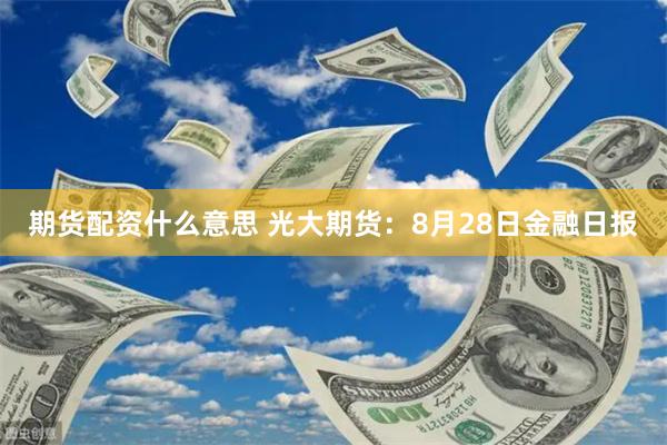 期货配资什么意思 光大期货：8月28日金融日报