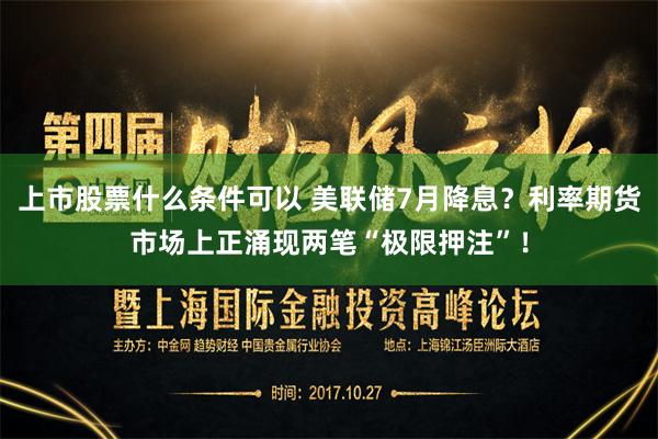 上市股票什么条件可以 美联储7月降息？利率期货市场上正涌现两笔“极限押注”！