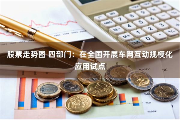 股票走势图 四部门：在全国开展车网互动规模化应用试点