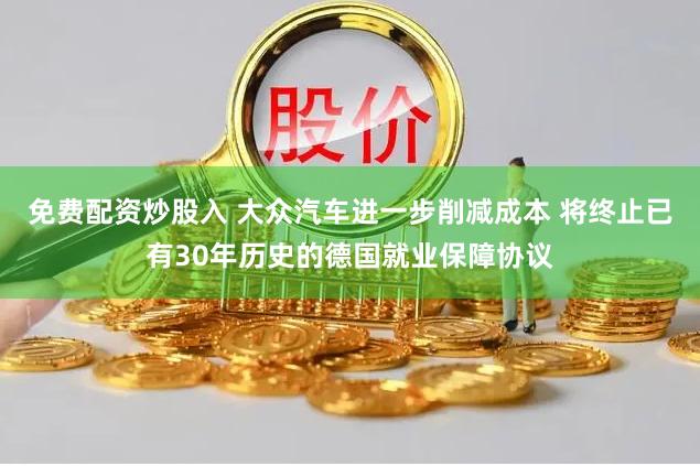 免费配资炒股入 大众汽车进一步削减成本 将终止已有30年历史的德国就业保障协议