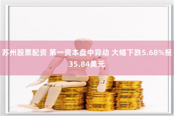 苏州股票配资 第一资本盘中异动 大幅下跌5.68%报35.84美元