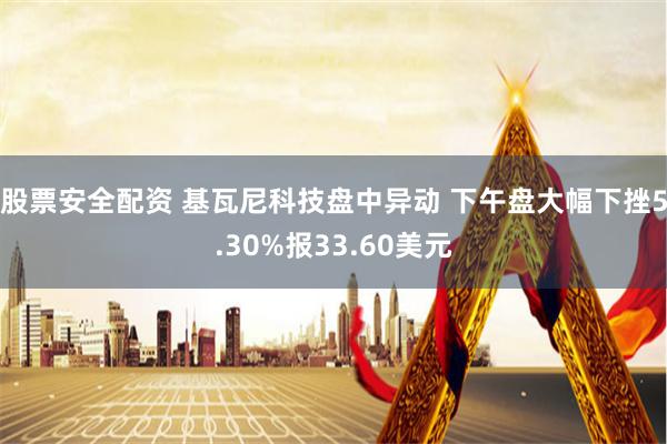 股票安全配资 基瓦尼科技盘中异动 下午盘大幅下挫5.30%报33.60美元