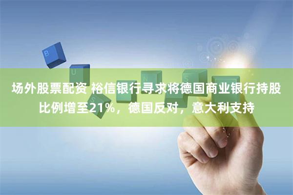 场外股票配资 裕信银行寻求将德国商业银行持股比例增至21%，德国反对，意大利支持