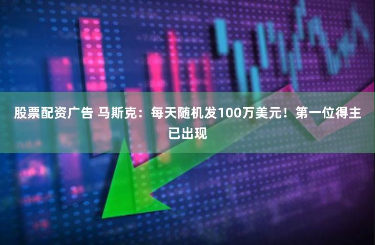 股票配资广告 马斯克：每天随机发100万美元！第一位得主已出现