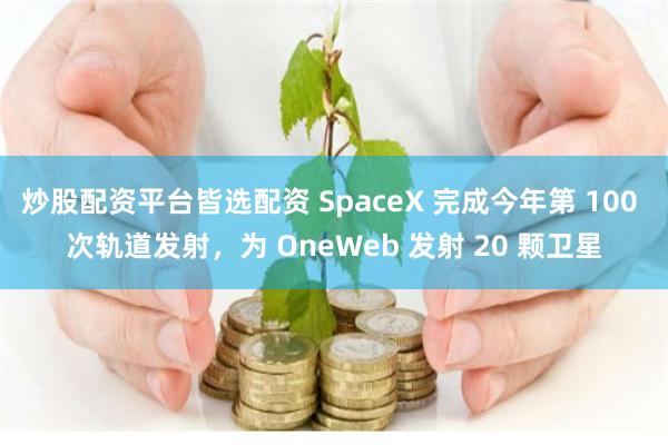 炒股配资平台皆选配资 SpaceX 完成今年第 100 次轨道发射，为 OneWeb 发射 20 颗卫星