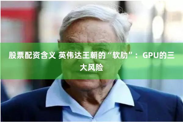 股票配资含义 英伟达王朝的“软肋”：GPU的三大风险