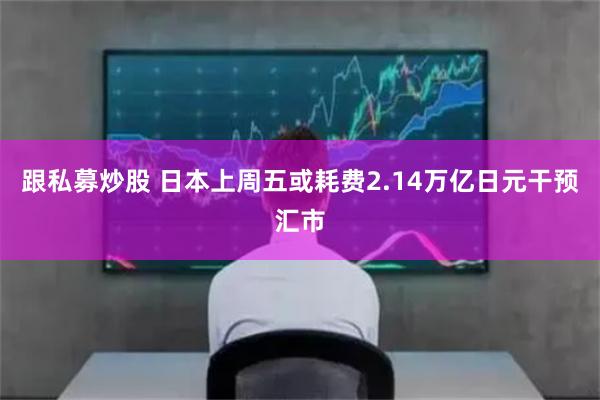 跟私募炒股 日本上周五或耗费2.14万亿日元干预汇市