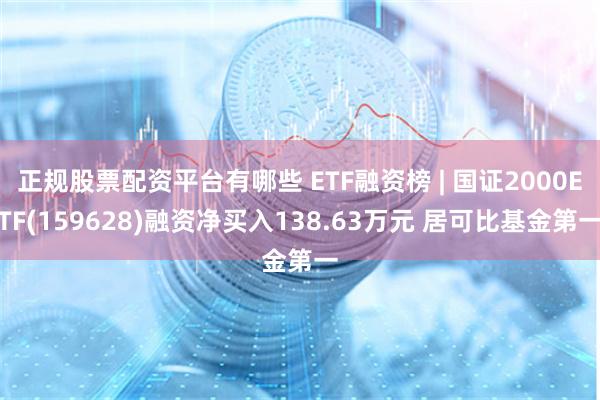 正规股票配资平台有哪些 ETF融资榜 | 国证2000ETF(159628)融资净买入138.63万元 居可比基金第一