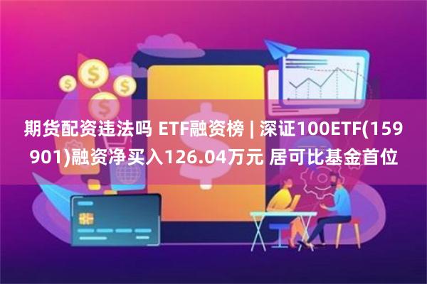 期货配资违法吗 ETF融资榜 | 深证100ETF(159901)融资净买入126.04万元 居可比基金首位