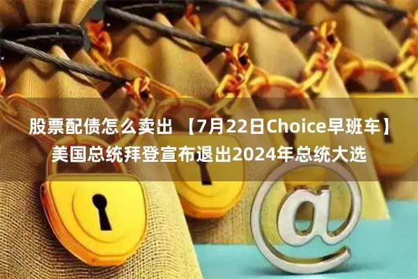 股票配债怎么卖出 【7月22日Choice早班车】美国总统拜登宣布退出2024年总统大选