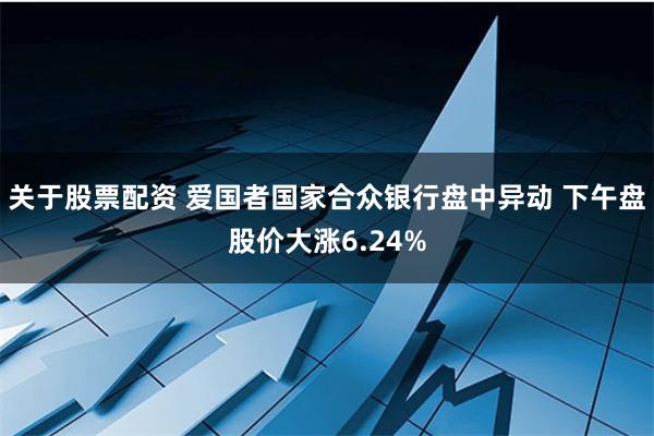 关于股票配资 爱国者国家合众银行盘中异动 下午盘股价大涨6.24%