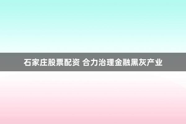 石家庄股票配资 合力治理金融黑灰产业