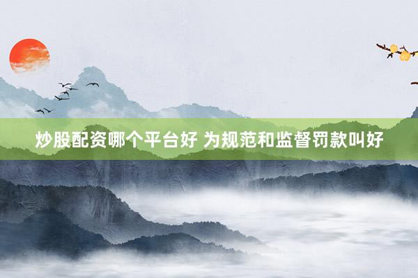 炒股配资哪个平台好 为规范和监督罚款叫好