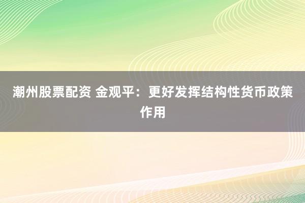 潮州股票配资 金观平：更好发挥结构性货币政策作用