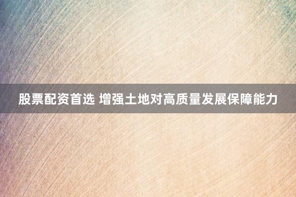 股票配资首选 增强土地对高质量发展保障能力
