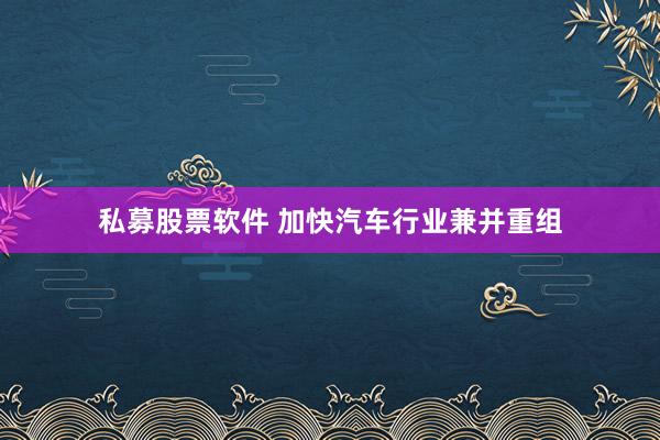 私募股票软件 加快汽车行业兼并重组
