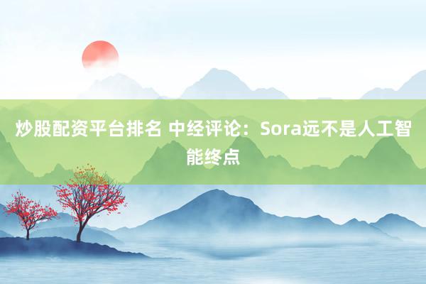 炒股配资平台排名 中经评论：Sora远不是人工智能终点