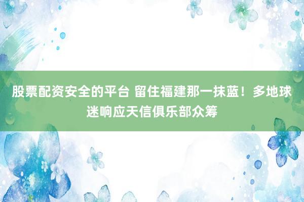 股票配资安全的平台 留住福建那一抹蓝！多地球迷响应天信俱乐部众筹