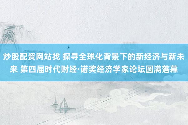 炒股配资网站找 探寻全球化背景下的新经济与新未来 第四届时代财经·诺奖经济学家论坛圆满落幕