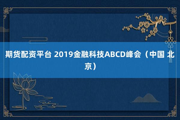 期货配资平台 2019金融科技ABCD峰会（中国 北京）