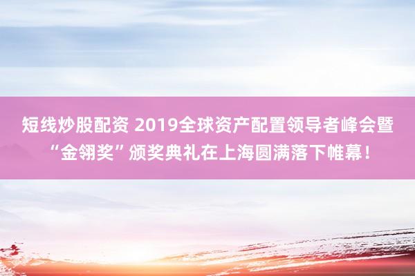 短线炒股配资 2019全球资产配置领导者峰会暨“金翎奖”颁奖典礼在上海圆满落下帷幕！