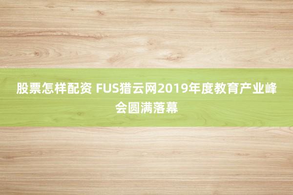 股票怎样配资 FUS猎云网2019年度教育产业峰会圆满落幕