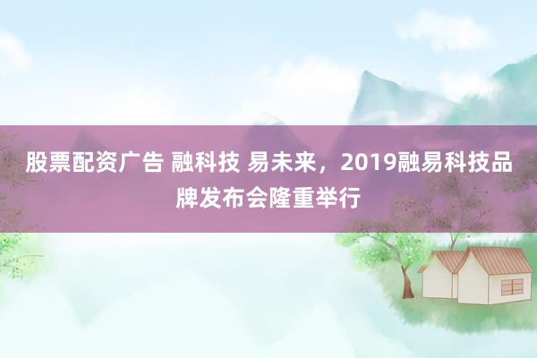 股票配资广告 融科技 易未来，2019融易科技品牌发布会隆重举行