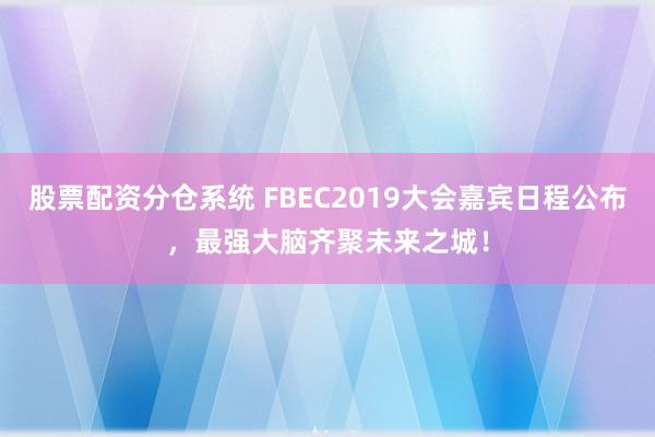 股票配资分仓系统 FBEC2019大会嘉宾日程公布，最强大脑齐聚未来之城！